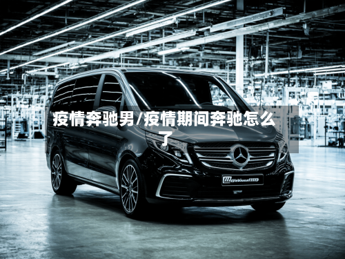 疫情奔驰男/疫情期间奔驰怎么了