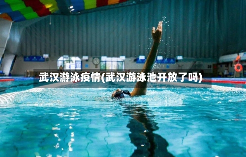 武汉游泳疫情(武汉游泳池开放了吗)-第2张图片