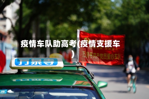 疫情车队助高考(疫情支援车)
