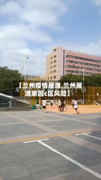 【兰州疫情雁滩,兰州雁滩家园c区风险】-第2张图片